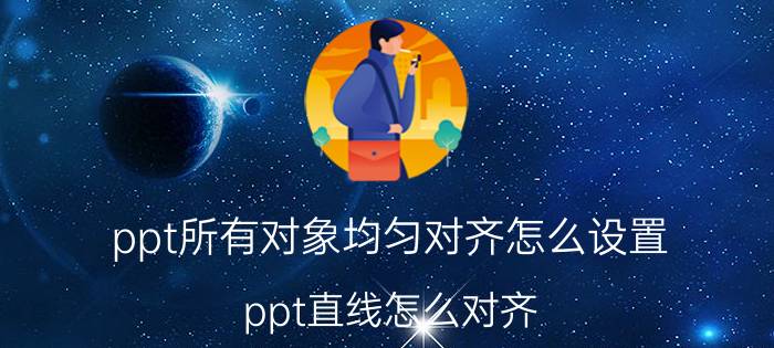 ppt所有对象均匀对齐怎么设置 ppt直线怎么对齐？